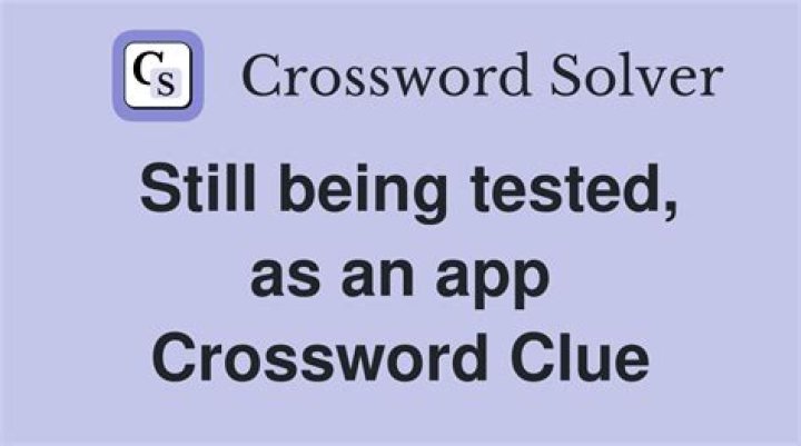 Still being tested, say Crossword Clue